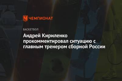 Андрей Кириленко прокомментировал ситуацию с главным тренером сборной России
