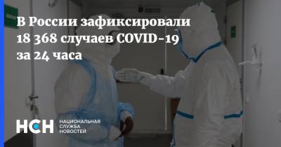 В России зафиксировали 18 368 случаев COVID-19 за 24 часа