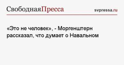 «Это не человек», — Моргенштерн рассказал, что думает о Навальном