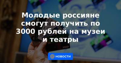Молодые россияне смогут получить по 3000 рублей на музеи и театры