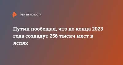Путин пообещал, что до конца 2023 года создадут 256 тысяч мест в яслях