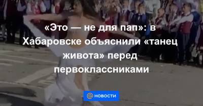 «Это — не для пап»: в Хабаровске объяснили «танец живота» перед первоклассниками