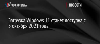 Загрузка Windows 11 станет доступна с 5 октября 2021 года