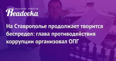 На Ставрополье продолжает творится беспредел: глава противодействия коррупции организовал ОПГ