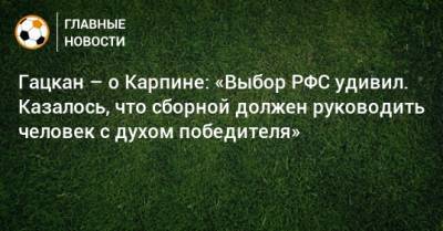 Гацкан – о Карпине: «Выбор РФС удивил. Казалось, что сборной должен руководить человек с духом победителя»