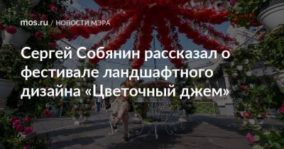 Сергей Собянин рассказал о фестивале ландшафтного дизайна «Цветочный джем»
