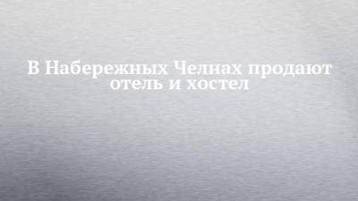 В Набережных Челнах продают отель и хостел