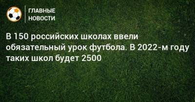 В 150 российских школах ввели обязательный урок футбола. В 2022-м году таких школ будет 2500