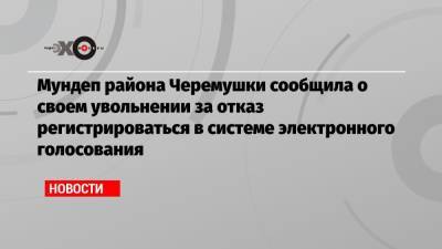 Мундеп района Черемушки сообщила о своем увольнении за отказ регистрироваться в системе электронного голосования