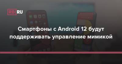 Смартфоны с Android 12 будут поддерживать управление мимикой