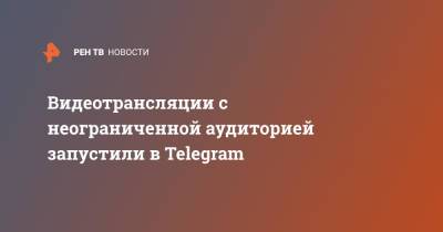 Видеотрансляции с неограниченной аудиторией запустили в Telegram