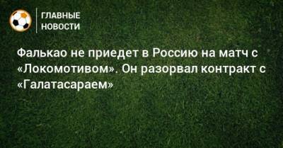Фалькао не приедет в Россию на матч с «Локомотивом». Он разорвал контракт с «Галатасараем»