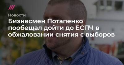 Бизнесмен Потапенко пообещал дойти до ЕСПЧ в обжаловании снятия с выборов