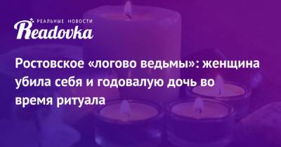Ростовское «логово ведьмы»: женщина убила себя и годовалую дочь во время ритуала