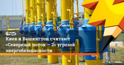 Киев иВашингтон считают «Северный поток— 2» угрозой энергобезопасности