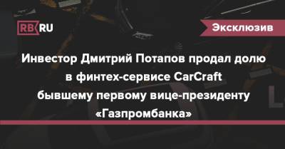 Инвестор Дмитрий Потапов продал долю в финтех-сервисе CarCraft бывшему первому вице-президенту «Газпромбанка» - rb.ru