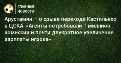 Арустамян – о срыве перехода Кастильехо в ЦСКА: «Агенты потребовали 1 миллион комиссии и почти двукратное увеличение зарплаты игрока»