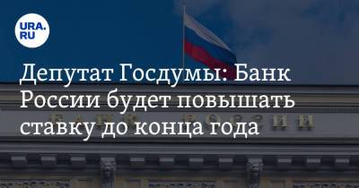 Депутат Госдумы: Банк России будет повышать ставку до конца года