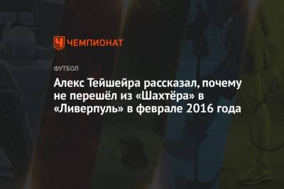 Алекс Тейшейра рассказал, почему не перешёл из «Шахтёра» в «Ливерпуль» в феврале 2016 года - championat.com - Китай - Англия - Донецк