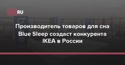 Производитель товаров для сна Blue Sleep создаст конкурента IKEA в России