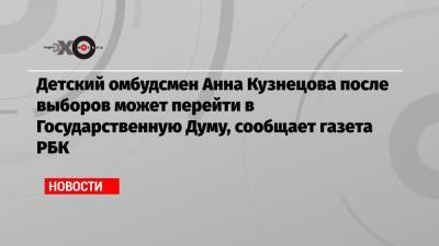 Детский омбудсмен Анна Кузнецова после выборов может перейти в Государственную Думу, сообщает газета РБК