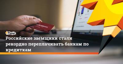 Российские заемщики стали рекордно переплачивать банкам по кредиткам
