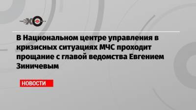 В Национальном центре управления в кризисных ситуациях МЧС проходит прощание с главой ведомства Евгением Зиничевым