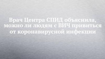 Врач Центра СПИД объяснила, можно ли людям с ВИЧ привиться от коронавирусной инфекции