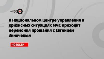 В Национальном центре управления в кризисных ситуациях МЧС проходит церемония прощания с Евгением Зиничевым