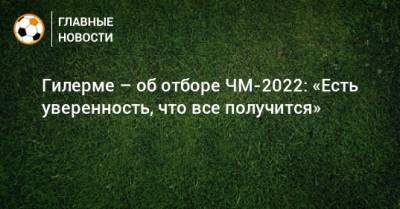Гилерме – об отборе ЧМ-2022: «Есть уверенность, что все получится»