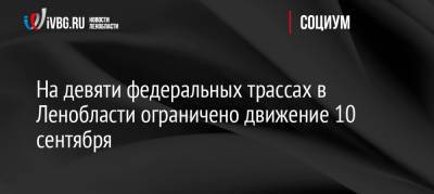 На девяти федеральных трассах в Ленобласти ограничено движение 10 сентября