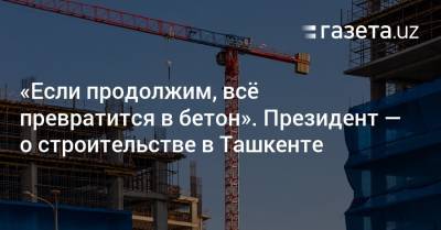 «Если продолжим, всё превратится в бетон». Президент — о строительстве в Ташкенте