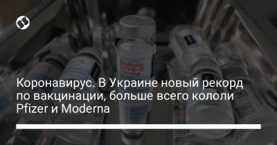 Коронавирус. В Украине новый рекорд по вакцинации, больше всего кололи Pfizer и Moderna