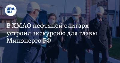 В ХМАО нефтяной олигарх устроил экскурсию для главы Минэнерго РФ