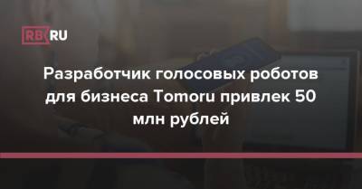 Разработчик голосовых роботов для бизнеса Tomoru привлек 50 млн рублей