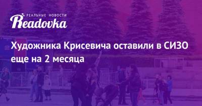 Павел Крисевич - Художника Крисевича оставили в СИЗО еще на 2 месяца - readovka.ru - Россия