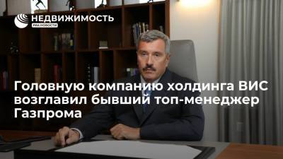 Головную компанию холдинга ВИС возглавил бывший топ-менеджер Газпрома Доев