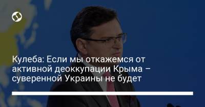 Кулеба: Если мы откажемся от активной деоккупации Крыма – суверенной Украины не будет