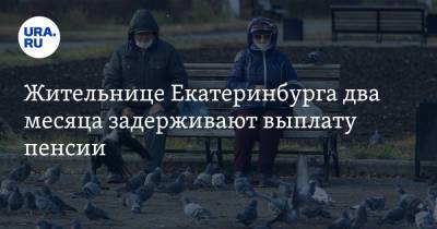 Жительнице Екатеринбурга два месяца задерживают выплату пенсии