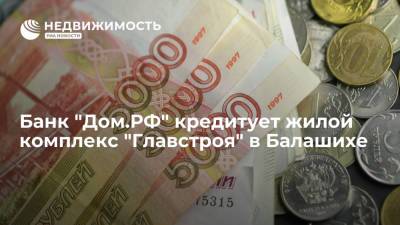 Банк "Дом.РФ" кредитует жилой комплекс "Главстроя" в Балашихе