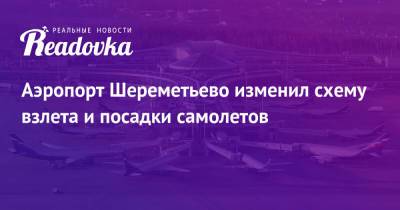 Аэропорт Шереметьево изменил схему взлета и посадки самолетов