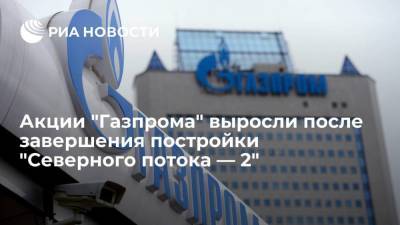 Акции "Газпрома" выросли на фоне сообщений о завершении "Северного потока — 2"