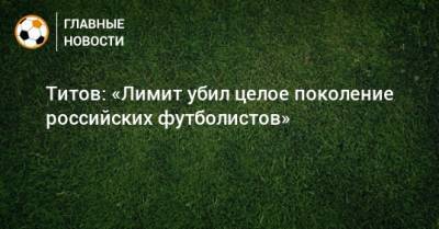 Титов: «Лимит убил целое поколение российских футболистов»