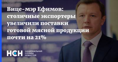Вице-мэр Ефимов: столичные экспортеры увеличили поставки готовой мясной продукции почти на 21%