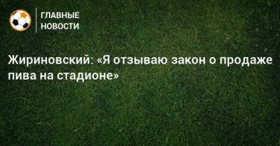 Жириновский: «Я отзываю закон о продаже пива на стадионе»