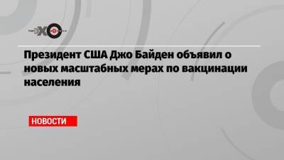 Президент США Джо Байден объявил о новых масштабных мерах по вакцинации населения