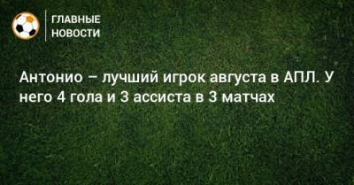 Маркос Алонсо - Эрик Дайер - Антонио – лучший игрок августа в АПЛ. У него 4 гола и 3 ассиста в 3 матчах - bombardir.ru