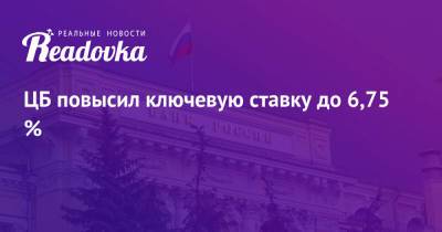 ЦБ повысил ключевую ставку до 6,75 % - readovka.news - Россия