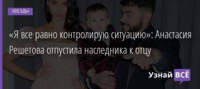 «Я все равно контролирую ситуацию»: Анастасия Решетова отпустила наследника к отцу