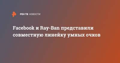 Facebook и Ray-Ban представили совместную линейку умных очков